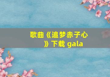 歌曲《追梦赤子心》下载 gala